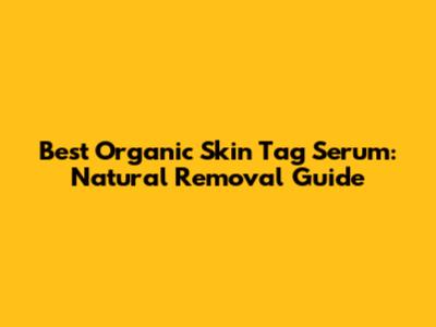 Best Organic Skin Tag Serum: Natural Removal Guide