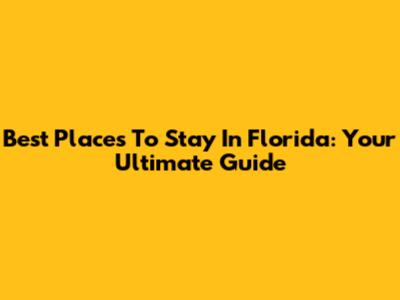 Best Places To Stay In Florida: Your Ultimate Guide