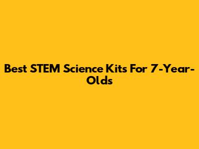 Best STEM Science Kits For 7-Year-Olds