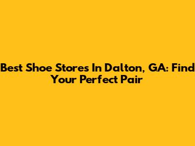 Best Shoe Stores In Dalton, GA: Find Your Perfect Pair