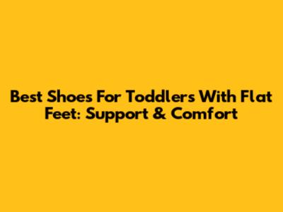 Best Shoes For Toddlers With Flat Feet: Support & Comfort