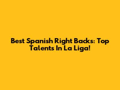 Best Spanish Right Backs: Top Talents In La Liga!