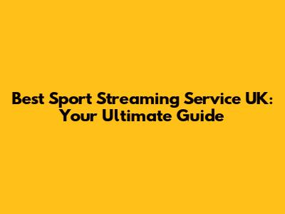 Best Sport Streaming Service UK: Your Ultimate Guide