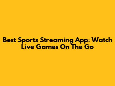 Best Sports Streaming App: Watch Live Games On The Go