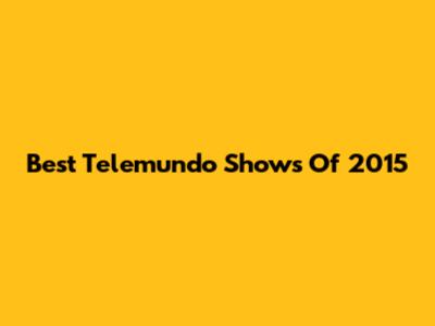 Best Telemundo Shows Of 2015