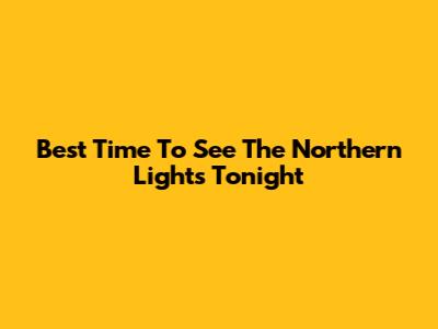 Best Time To See The Northern Lights Tonight