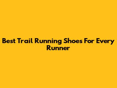 Best Trail Running Shoes For Every Runner