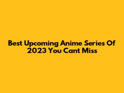 Best Upcoming Anime Series Of 2023 You Can't Miss