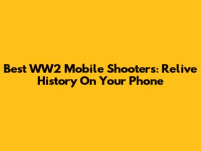 Best WW2 Mobile Shooters: Relive History On Your Phone