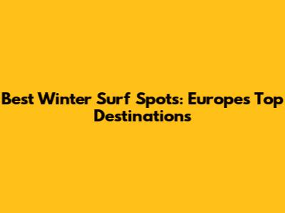 Best Winter Surf Spots: Europe's Top Destinations