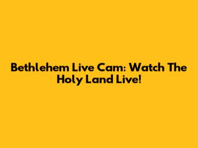 Bethlehem Live Cam: Watch The Holy Land Live!