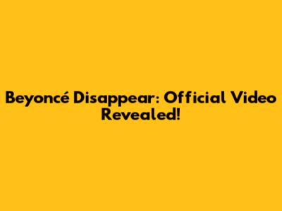 Beyoncé Disappear: Official Video Revealed!