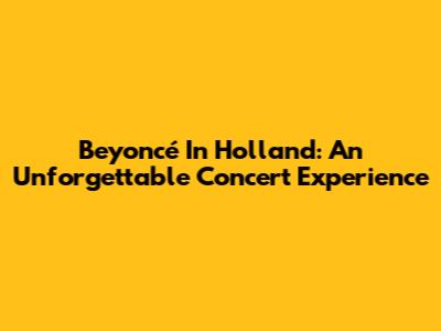 Beyoncé In Holland: An Unforgettable Concert Experience
