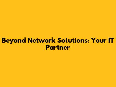 Beyond Network Solutions: Your IT Partner
