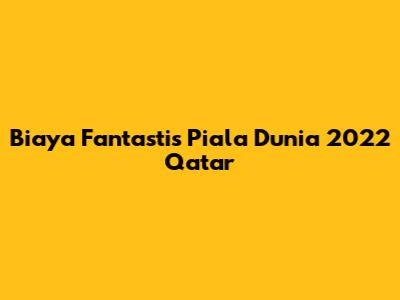 Biaya Fantastis Piala Dunia 2022 Qatar