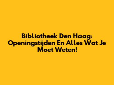 Bibliotheek Den Haag: Openingstijden En Alles Wat Je Moet Weten!