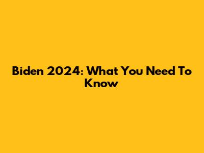 Biden 2024: What You Need To Know