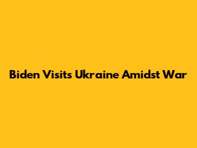 Biden Visits Ukraine Amidst War