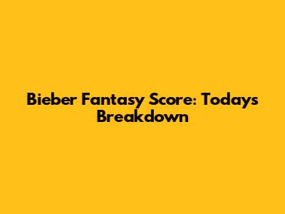 Bieber Fantasy Score: Today's Breakdown
