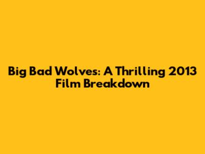 Big Bad Wolves: A Thrilling 2013 Film Breakdown