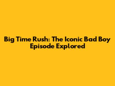 Big Time Rush: The Iconic 'Bad Boy' Episode Explored