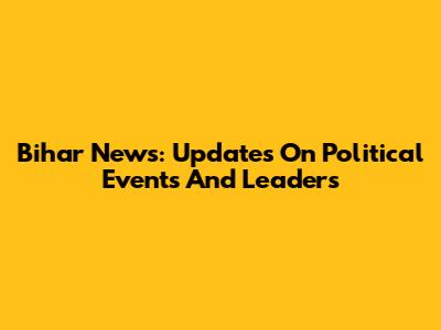 Bihar News: Updates On Political Events And Leaders