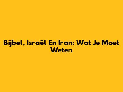 Bijbel, Israël En Iran: Wat Je Moet Weten