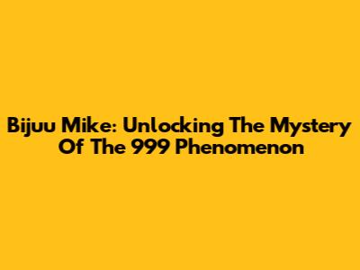 Bijuu Mike: Unlocking The Mystery Of The 999 Phenomenon