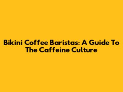 Bikini Coffee Baristas: A Guide To The Caffeine Culture