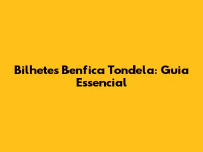 Bilhetes Benfica Tondela: Guia Essencial