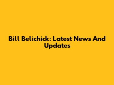 Bill Belichick: Latest News And Updates