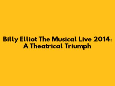 Billy Elliot The Musical Live 2014: A Theatrical Triumph