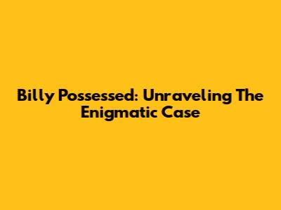 Billy Possessed: Unraveling The Enigmatic Case