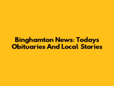 Binghamton News: Today's Obituaries And Local Stories
