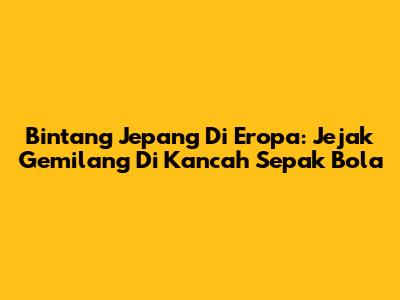 Bintang Jepang Di Eropa: Jejak Gemilang Di Kancah Sepak Bola