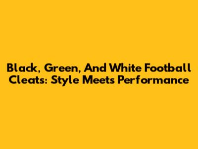 Black, Green, And White Football Cleats: Style Meets Performance