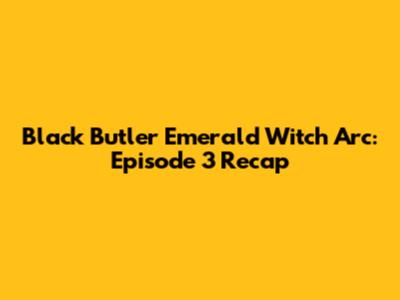 Black Butler Emerald Witch Arc: Episode 3 Recap