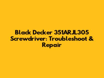 Black Decker 351ARJL305 Screwdriver: Troubleshoot & Repair