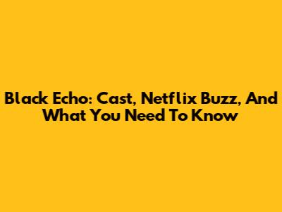 Black Echo: Cast, Netflix Buzz, And What You Need To Know