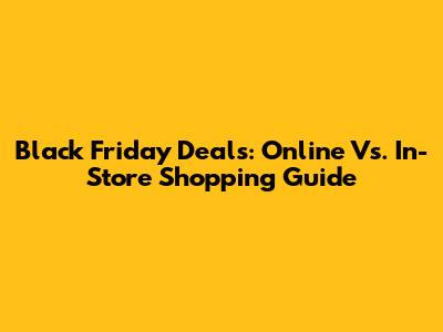 Black Friday Deals: Online Vs. In-Store Shopping Guide