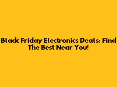 Black Friday Electronics Deals: Find The Best Near You!