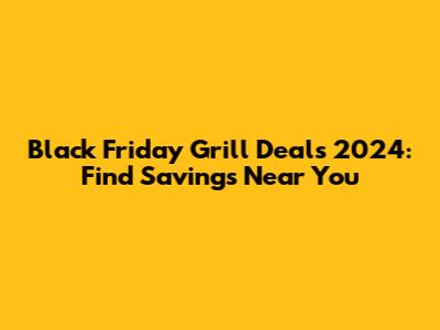 Black Friday Grill Deals 2024: Find Savings Near You