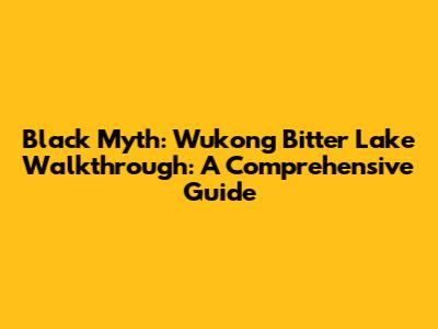 Black Myth: Wukong Bitter Lake Walkthrough: A Comprehensive Guide