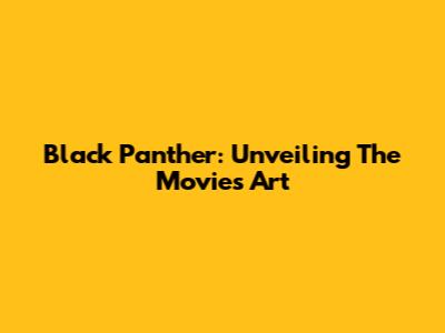 Black Panther: Unveiling The Movie's Art
