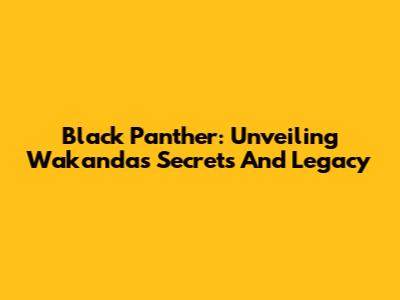 Black Panther: Unveiling Wakanda's Secrets And Legacy