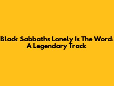 Black Sabbath's Lonely Is The Word: A Legendary Track