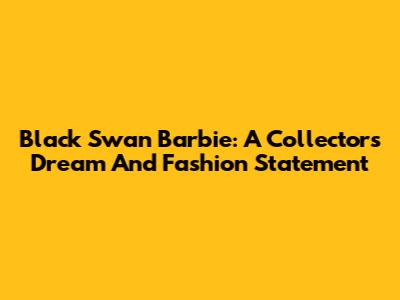 Black Swan Barbie: A Collector's Dream And Fashion Statement