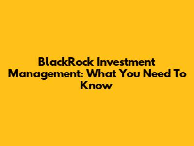 BlackRock Investment Management: What You Need To Know