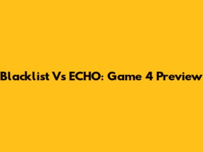 Blacklist Vs ECHO: Game 4 Preview