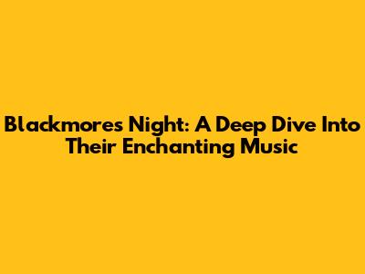 Blackmore's Night: A Deep Dive Into Their Enchanting Music